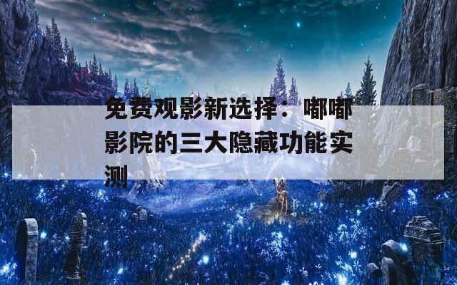免费观影新选择：嘟嘟影院的三大隐藏功能实测