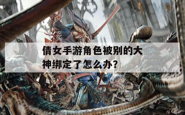 倩女手游角色被别的大神绑定了怎么办？