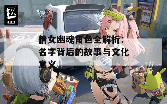 倩女幽魂角色全解析：名字背后的故事与文化意义