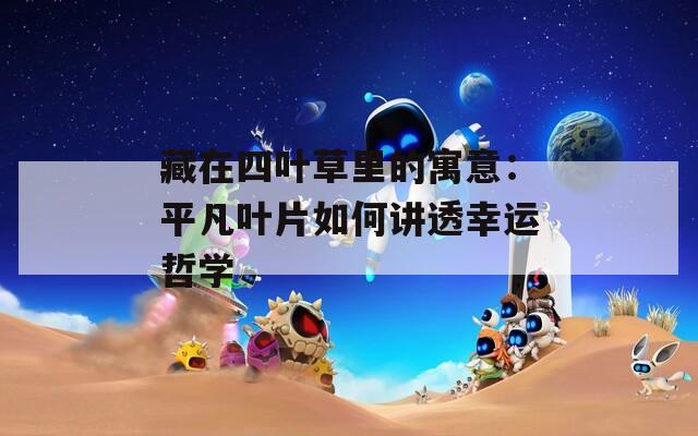 藏在四叶草里的寓意：平凡叶片如何讲透幸运哲学