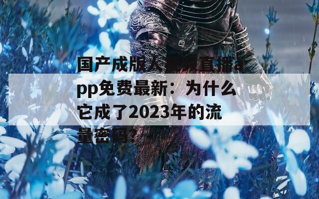 国产成版人视频直播app免费最新：为什么它成了2023年的流量密码？