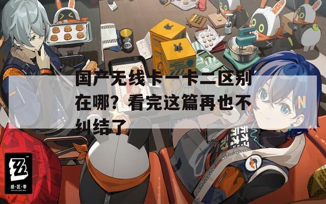 国产无线卡一卡二区别在哪？看完这篇再也不纠结了