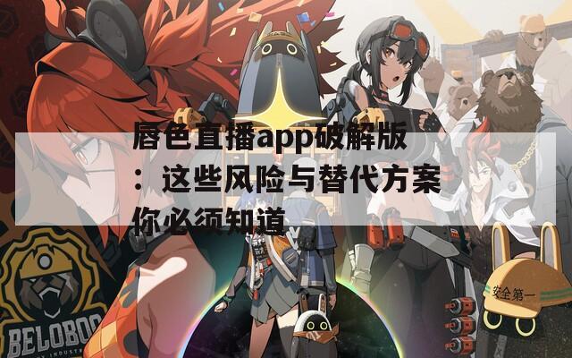唇色直播app破解版：这些风险与替代方案你必须知道