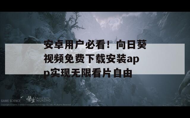 安卓用户必看！向日葵视频免费下载安装app实现无限看片自由