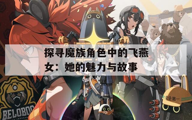 探寻魔族角色中的飞燕女：她的魅力与故事