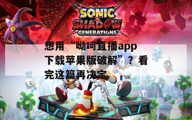 想用“呦呵直播app下载苹果版破解”？看完这篇再决定