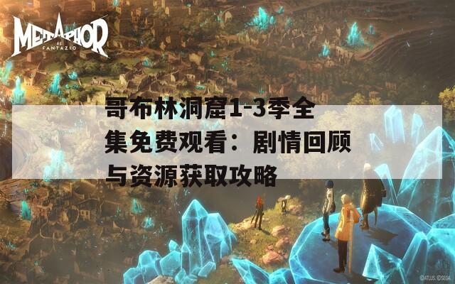 哥布林洞窟1-3季全集免费观看：剧情回顾与资源获取攻略
