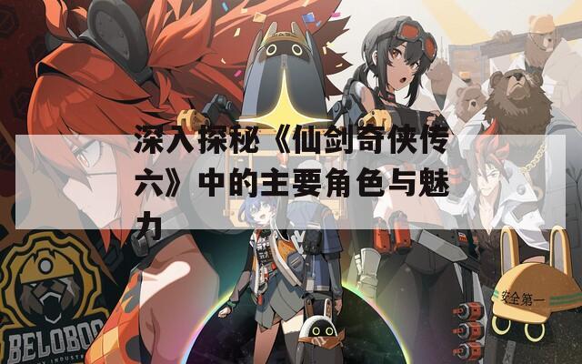 深入探秘《仙剑奇侠传六》中的主要角色与魅力