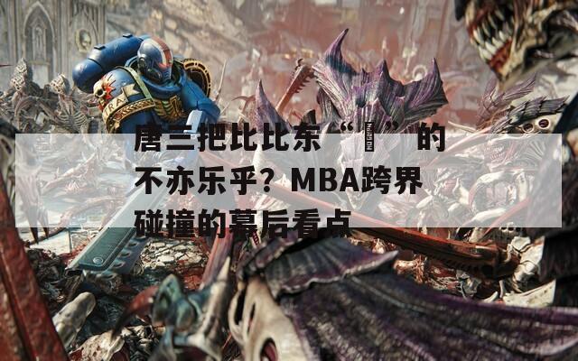唐三把比比东“埇”的不亦乐乎？MBA跨界碰撞的幕后看点