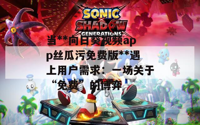 当**向日葵视频app丝瓜污免费版**遇上用户需求：一场关于“免费”的博弈