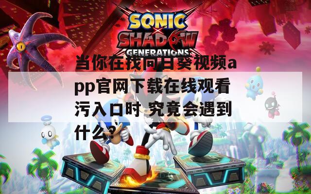 当你在找向日葵视频app官网下载在线观看污入口时 究竟会遇到什么？