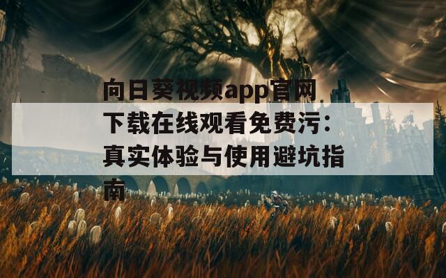 向日葵视频app官网下载在线观看免费污：真实体验与使用避坑指南