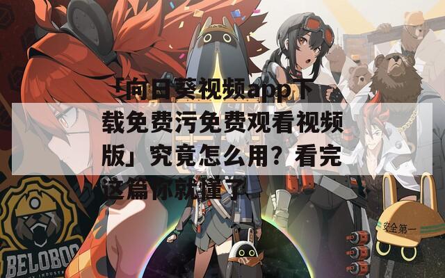 「向日葵视频app下载免费污免费观看视频版」究竟怎么用？看完这篇你就懂了