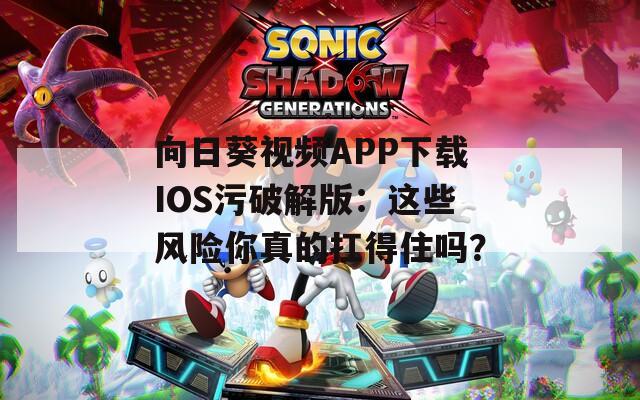 向日葵视频APP下载IOS污破解版：这些风险你真的扛得住吗？