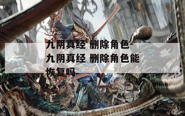 九阴真经 删除角色-九阴真经 删除角色能恢复吗