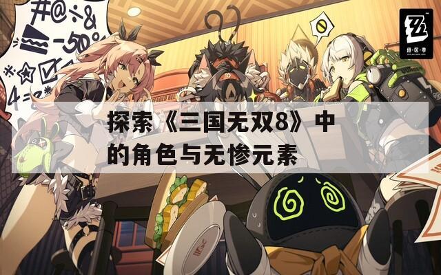 探索《三国无双8》中的角色与无惨元素