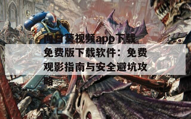 向日葵视频app下载免费版下载软件：免费观影指南与安全避坑攻略