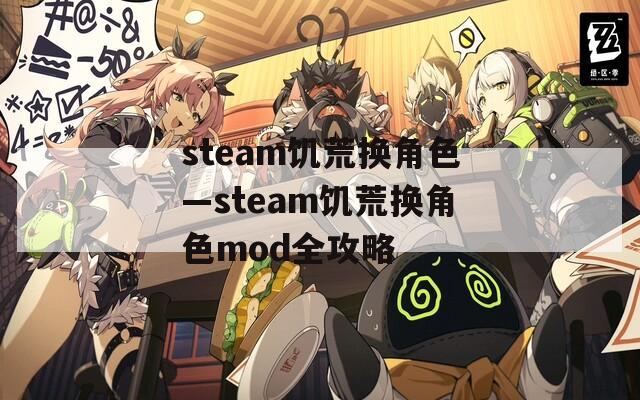 steam饥荒换角色—steam饥荒换角色mod全攻略