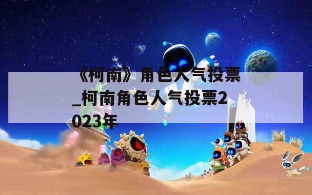 《柯南》角色人气投票_柯南角色人气投票2023年