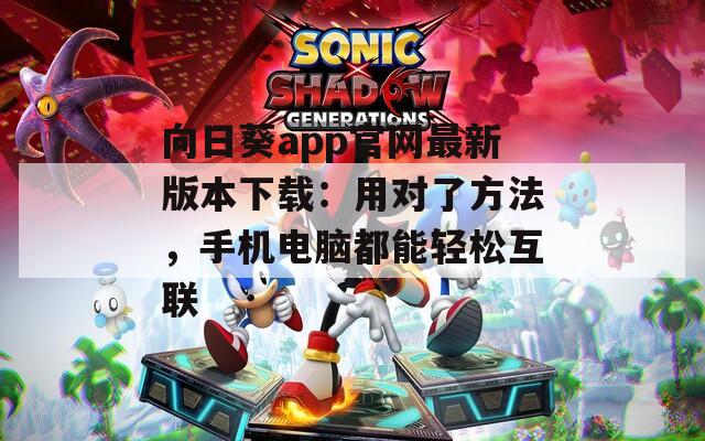 向日葵app官网最新版本下载：用对了方法，手机电脑都能轻松互联