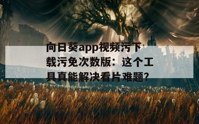 向日葵app视频污下载污免次数版：这个工具真能解决看片难题？
