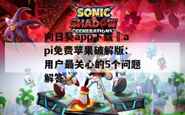 向日葵app下载汅api免费苹果破解版：用户最关心的5个问题解答