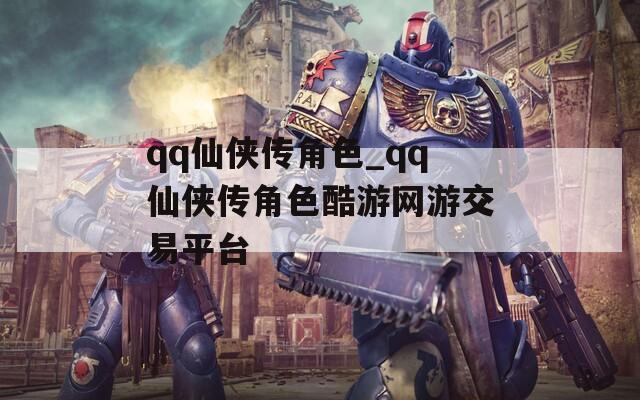 qq仙侠传角色_qq仙侠传角色酷游网游交易平台