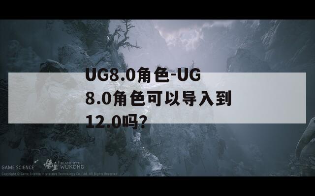 UG8.0角色-UG8.0角色可以导入到12.0吗？