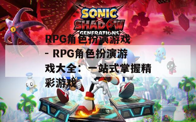 RPG角色扮演游戏 - RPG角色扮演游戏大全：一站式掌握精彩游戏