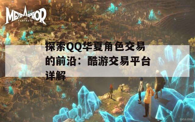 探索QQ华夏角色交易的前沿：酷游交易平台详解