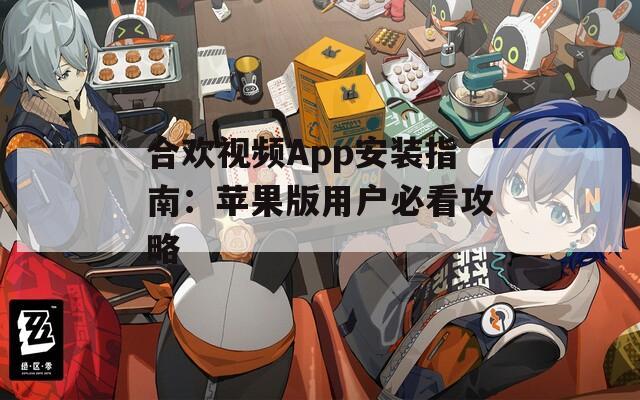 合欢视频App安装指南：苹果版用户必看攻略