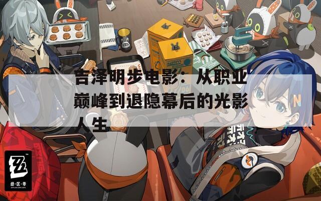 吉泽明步电影：从职业巅峰到退隐幕后的光影人生