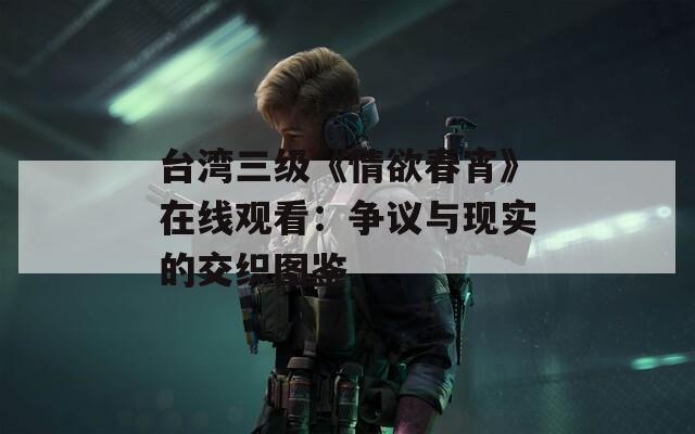 台湾三级《情欲春宵》在线观看：争议与现实的交织图鉴