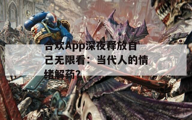 合欢App深夜释放自己无限看：当代人的情绪解药？