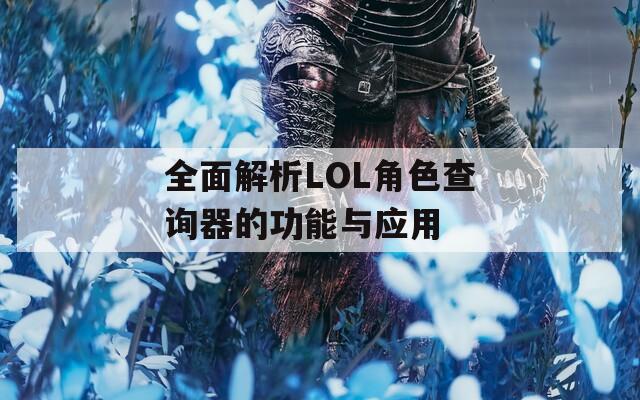 全面解析LOL角色查询器的功能与应用