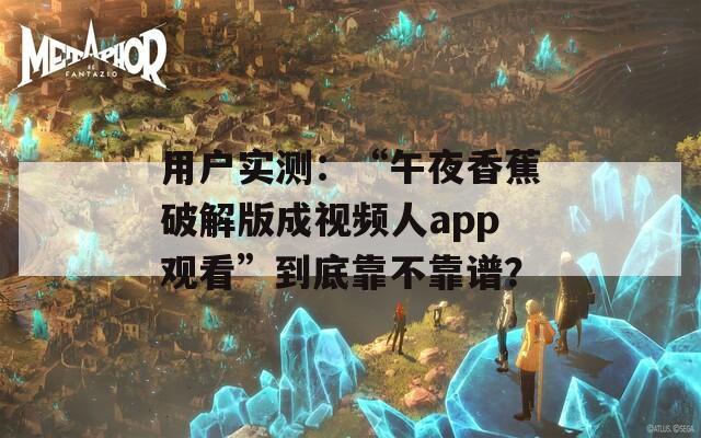 用户实测：“午夜香蕉破解版成视频人app观看”到底靠不靠谱？