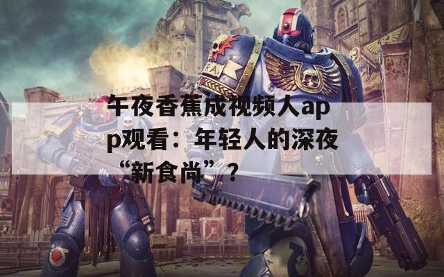 午夜香蕉成视频人app观看：年轻人的深夜“新食尚”？