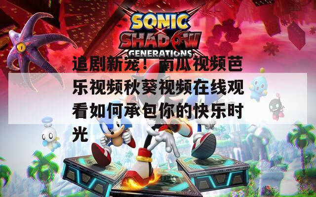 追剧新宠！南瓜视频芭乐视频秋葵视频在线观看如何承包你的快乐时光