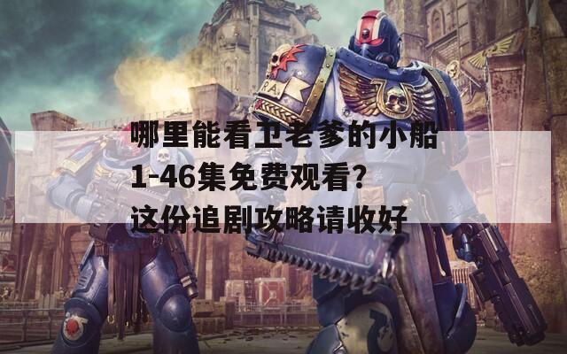 哪里能看卫老爹的小船1-46集免费观看？这份追剧攻略请收好