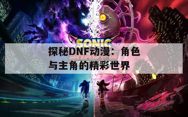 探秘DNF动漫：角色与主角的精彩世界