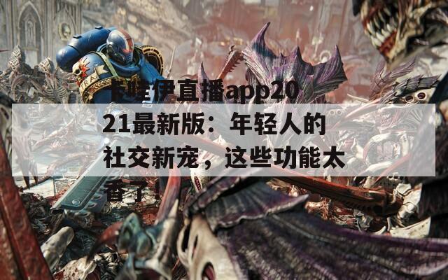 卡哇伊直播app2021最新版：年轻人的社交新宠，这些功能太香了！