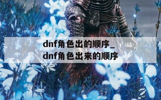 dnf角色出的顺序_dnf角色出来的顺序