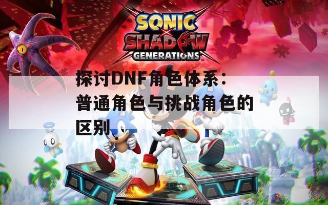 探讨DNF角色体系：普通角色与挑战角色的区别