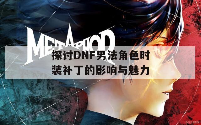 探讨DNF男法角色时装补丁的影响与魅力