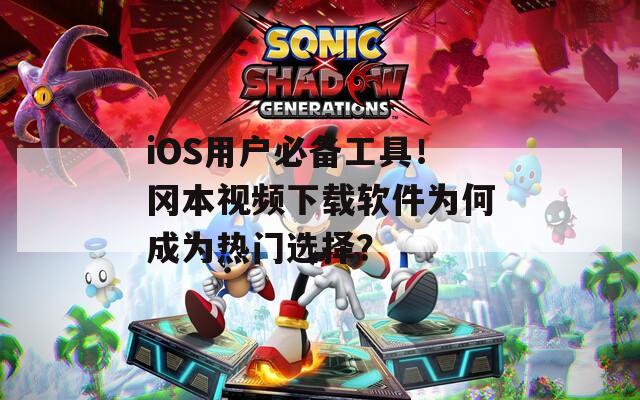 iOS用户必备工具！冈本视频下载软件为何成为热门选择？