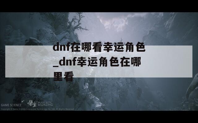 dnf在哪看幸运角色_dnf幸运角色在哪里看