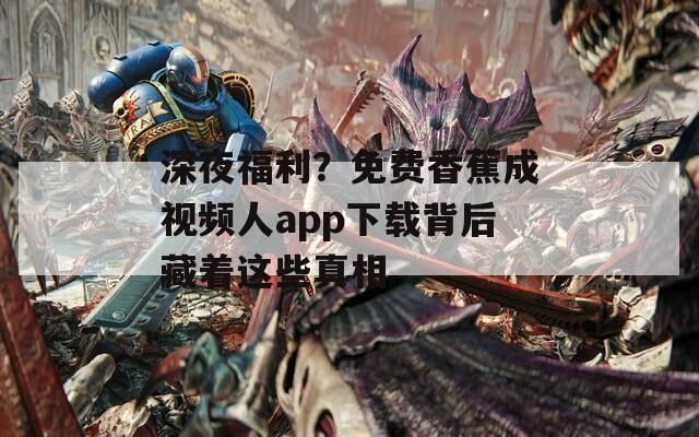 深夜福利？免费香蕉成视频人app下载背后藏着这些真相