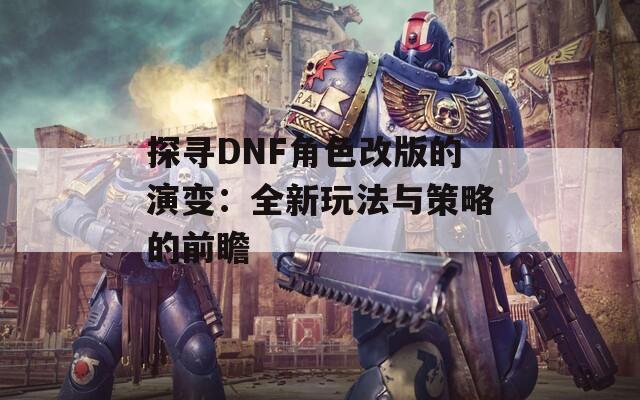 探寻DNF角色改版的演变：全新玩法与策略的前瞻