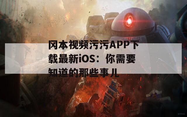 冈本视频污污APP下载最新iOS：你需要知道的那些事儿