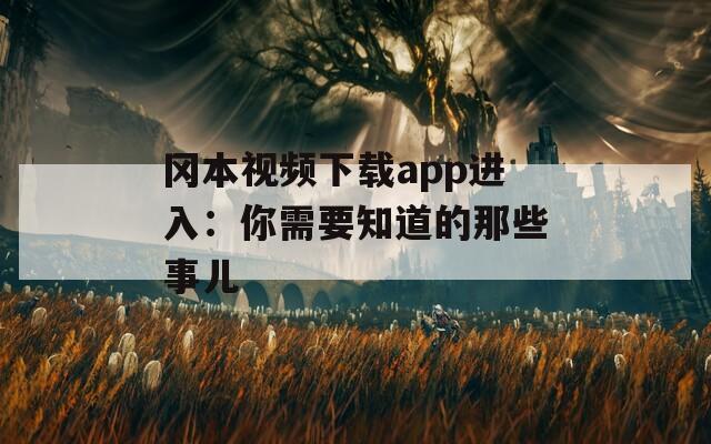 冈本视频下载app进入：你需要知道的那些事儿